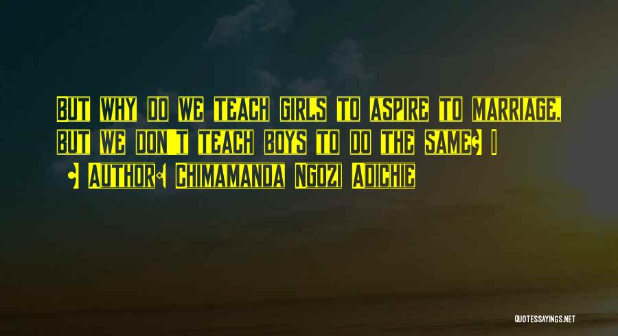 Chimamanda Ngozi Adichie Quotes: But Why Do We Teach Girls To Aspire To Marriage, But We Don't Teach Boys To Do The Same? I