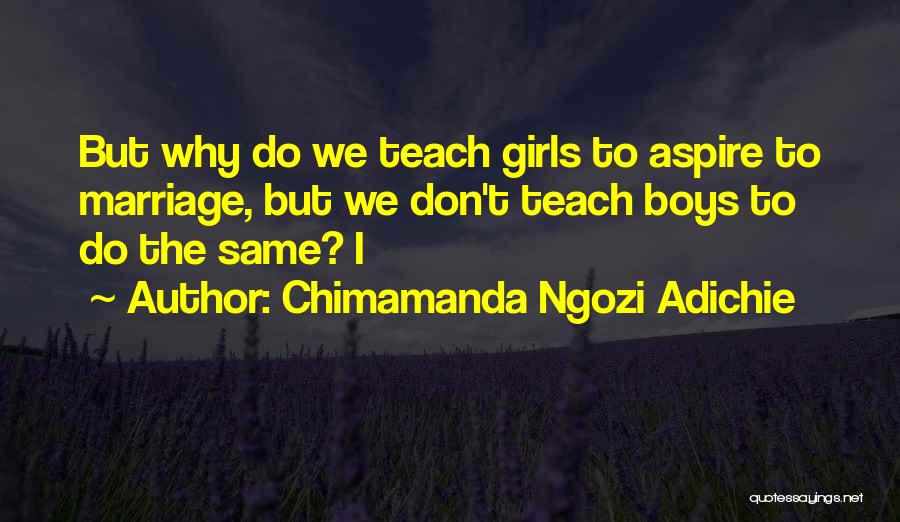 Chimamanda Ngozi Adichie Quotes: But Why Do We Teach Girls To Aspire To Marriage, But We Don't Teach Boys To Do The Same? I