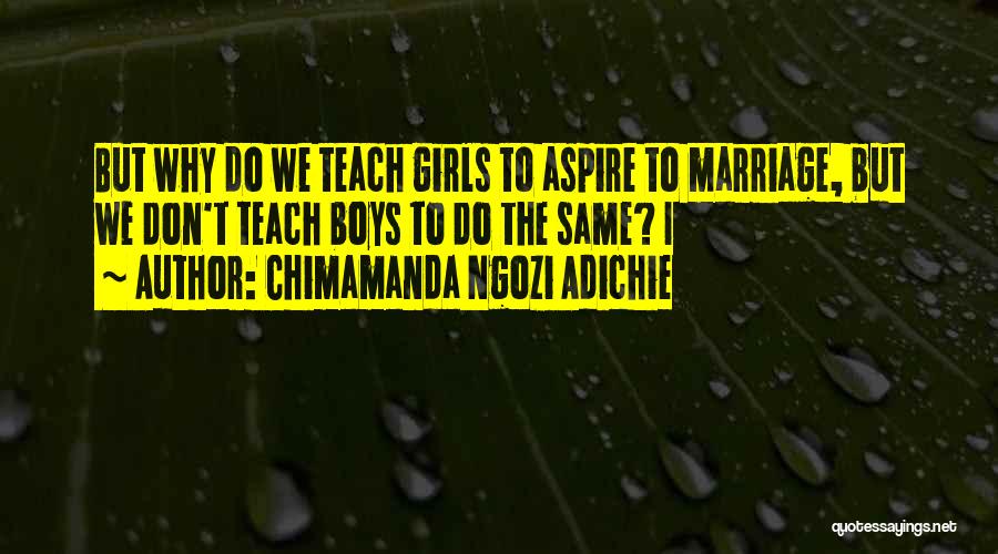 Chimamanda Ngozi Adichie Quotes: But Why Do We Teach Girls To Aspire To Marriage, But We Don't Teach Boys To Do The Same? I