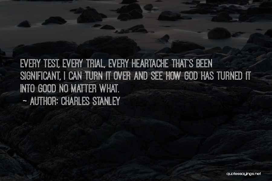 Charles Stanley Quotes: Every Test, Every Trial, Every Heartache That's Been Significant, I Can Turn It Over And See How God Has Turned