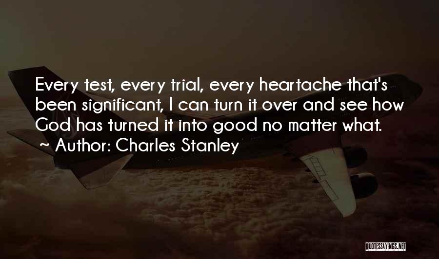 Charles Stanley Quotes: Every Test, Every Trial, Every Heartache That's Been Significant, I Can Turn It Over And See How God Has Turned
