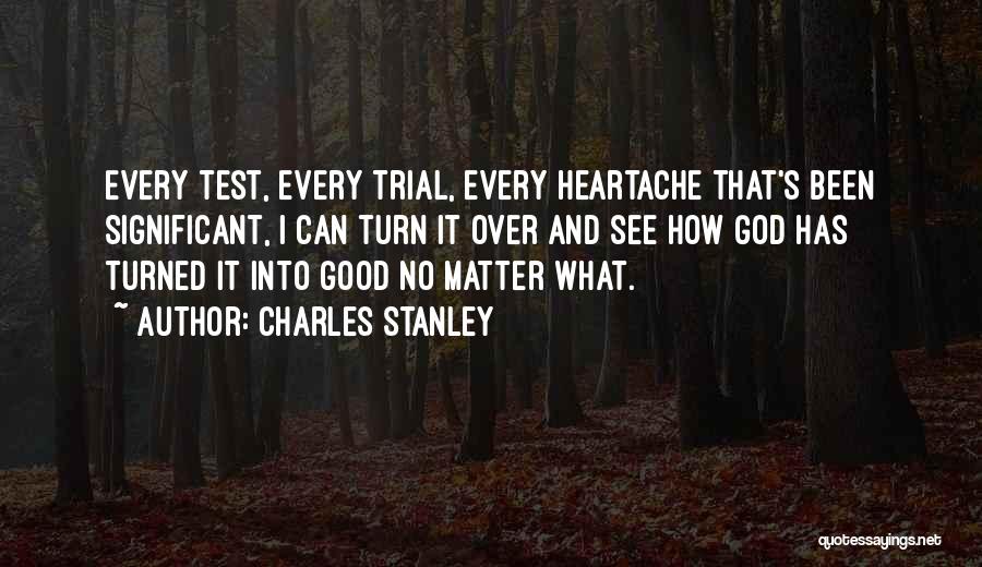 Charles Stanley Quotes: Every Test, Every Trial, Every Heartache That's Been Significant, I Can Turn It Over And See How God Has Turned