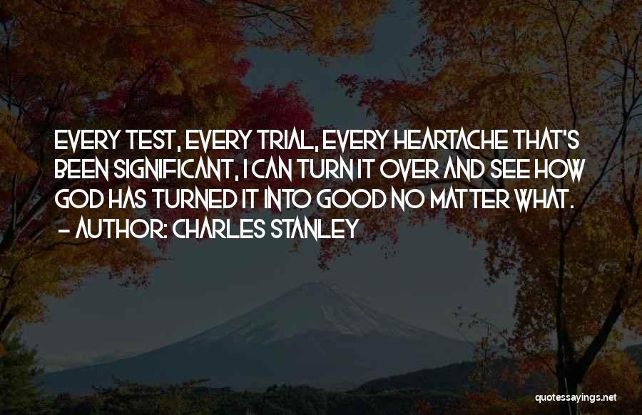 Charles Stanley Quotes: Every Test, Every Trial, Every Heartache That's Been Significant, I Can Turn It Over And See How God Has Turned