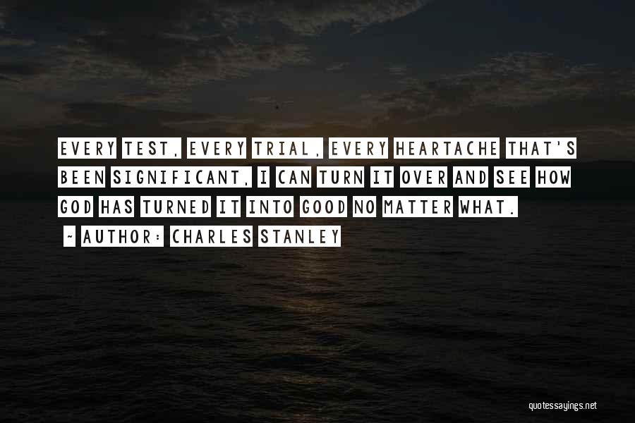 Charles Stanley Quotes: Every Test, Every Trial, Every Heartache That's Been Significant, I Can Turn It Over And See How God Has Turned