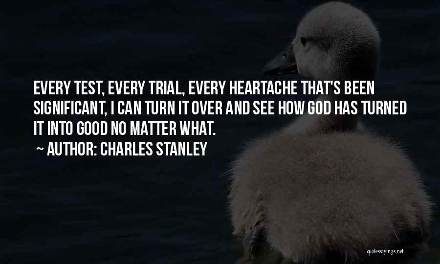 Charles Stanley Quotes: Every Test, Every Trial, Every Heartache That's Been Significant, I Can Turn It Over And See How God Has Turned