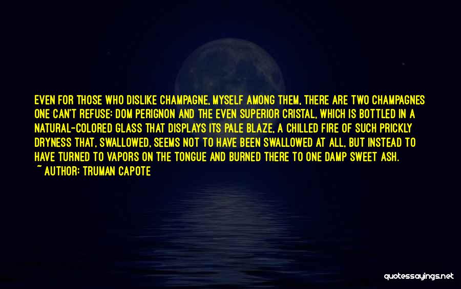 Truman Capote Quotes: Even For Those Who Dislike Champagne, Myself Among Them, There Are Two Champagnes One Can't Refuse: Dom Perignon And The