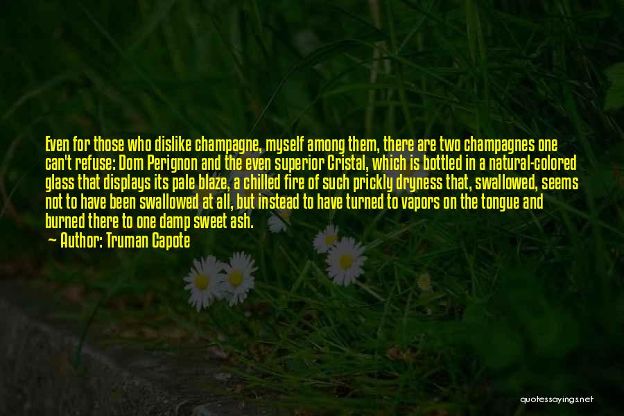 Truman Capote Quotes: Even For Those Who Dislike Champagne, Myself Among Them, There Are Two Champagnes One Can't Refuse: Dom Perignon And The