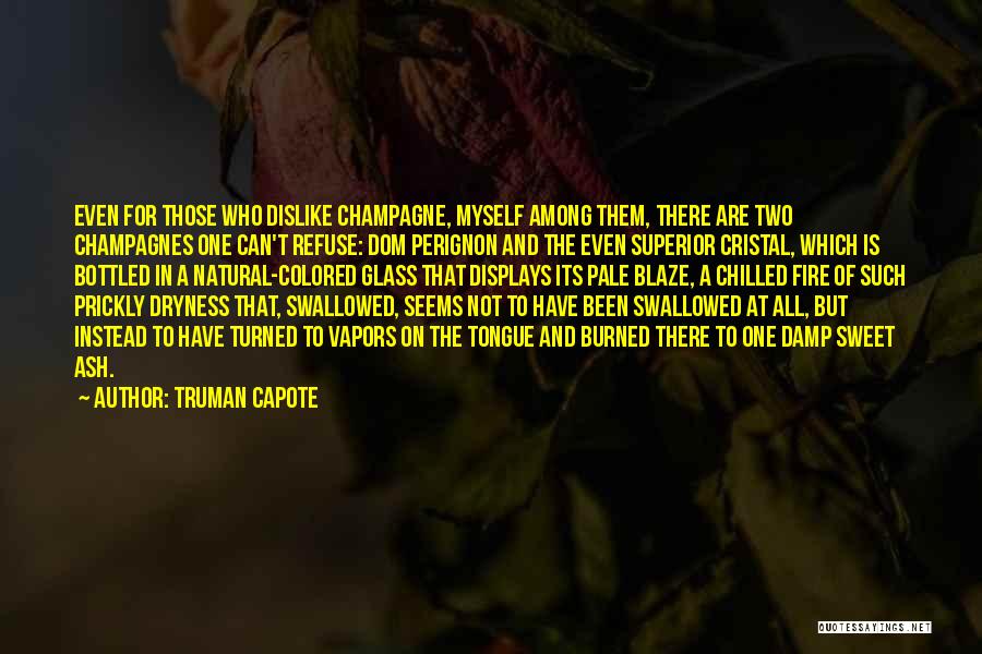 Truman Capote Quotes: Even For Those Who Dislike Champagne, Myself Among Them, There Are Two Champagnes One Can't Refuse: Dom Perignon And The