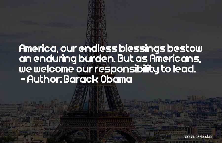 Barack Obama Quotes: America, Our Endless Blessings Bestow An Enduring Burden. But As Americans, We Welcome Our Responsibility To Lead.