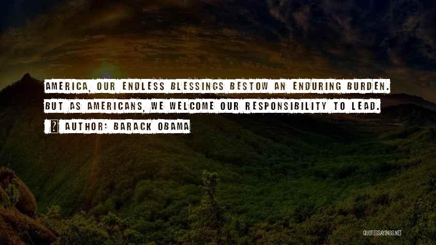 Barack Obama Quotes: America, Our Endless Blessings Bestow An Enduring Burden. But As Americans, We Welcome Our Responsibility To Lead.