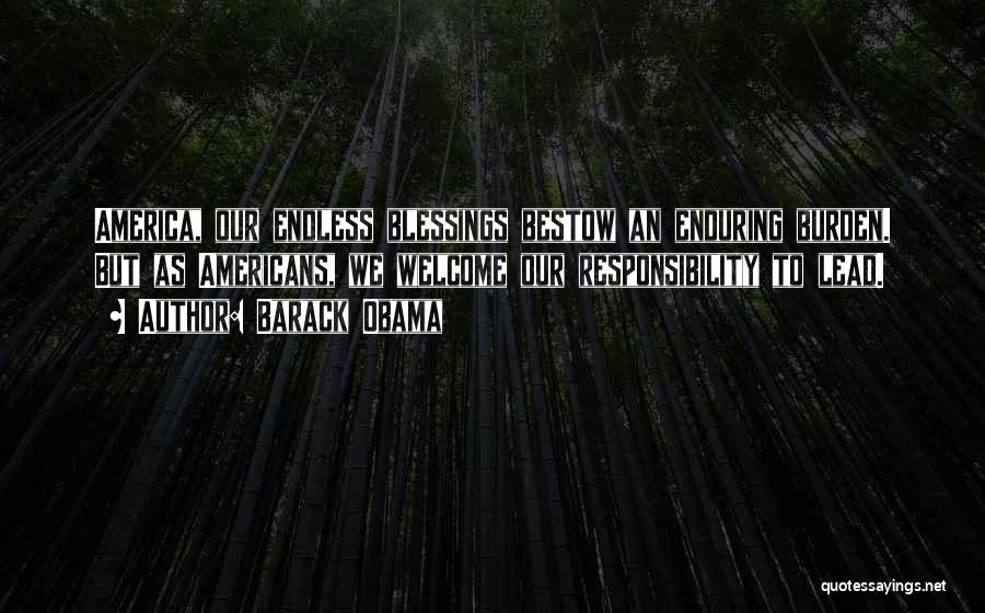 Barack Obama Quotes: America, Our Endless Blessings Bestow An Enduring Burden. But As Americans, We Welcome Our Responsibility To Lead.