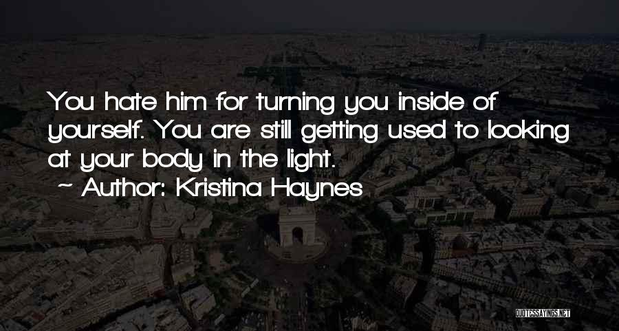 Kristina Haynes Quotes: You Hate Him For Turning You Inside Of Yourself. You Are Still Getting Used To Looking At Your Body In