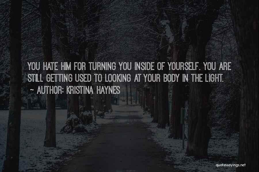 Kristina Haynes Quotes: You Hate Him For Turning You Inside Of Yourself. You Are Still Getting Used To Looking At Your Body In