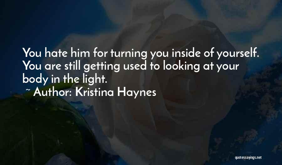 Kristina Haynes Quotes: You Hate Him For Turning You Inside Of Yourself. You Are Still Getting Used To Looking At Your Body In