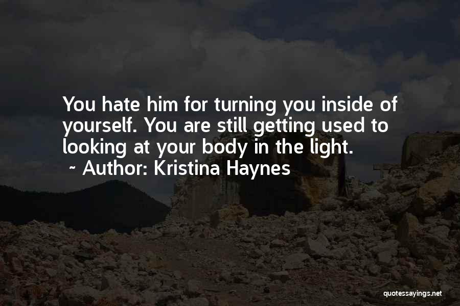 Kristina Haynes Quotes: You Hate Him For Turning You Inside Of Yourself. You Are Still Getting Used To Looking At Your Body In