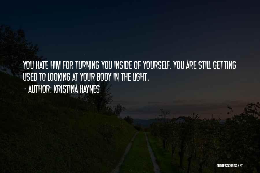 Kristina Haynes Quotes: You Hate Him For Turning You Inside Of Yourself. You Are Still Getting Used To Looking At Your Body In