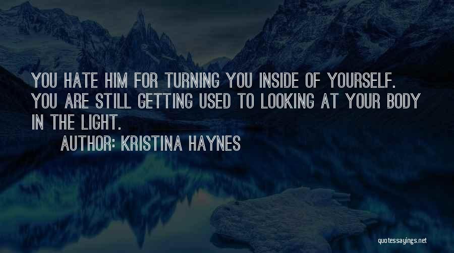 Kristina Haynes Quotes: You Hate Him For Turning You Inside Of Yourself. You Are Still Getting Used To Looking At Your Body In