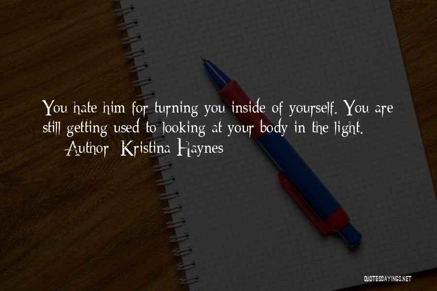 Kristina Haynes Quotes: You Hate Him For Turning You Inside Of Yourself. You Are Still Getting Used To Looking At Your Body In