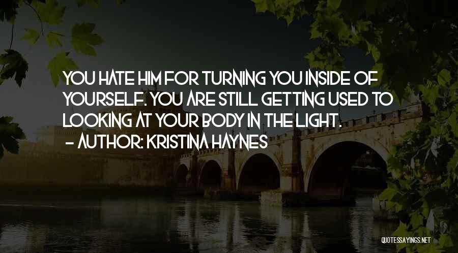 Kristina Haynes Quotes: You Hate Him For Turning You Inside Of Yourself. You Are Still Getting Used To Looking At Your Body In