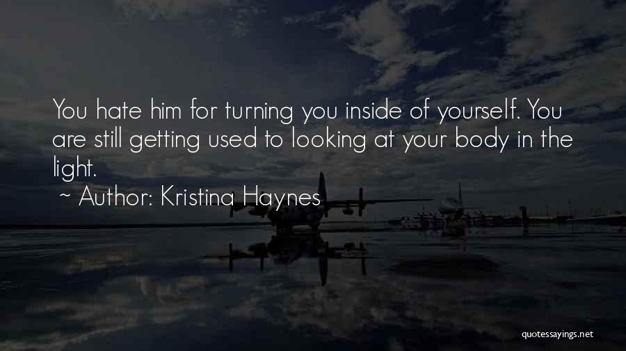 Kristina Haynes Quotes: You Hate Him For Turning You Inside Of Yourself. You Are Still Getting Used To Looking At Your Body In