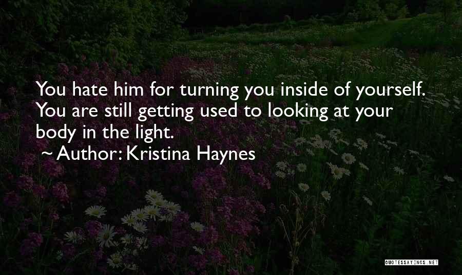 Kristina Haynes Quotes: You Hate Him For Turning You Inside Of Yourself. You Are Still Getting Used To Looking At Your Body In