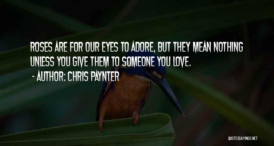 Chris Paynter Quotes: Roses Are For Our Eyes To Adore, But They Mean Nothing Unless You Give Them To Someone You Love.