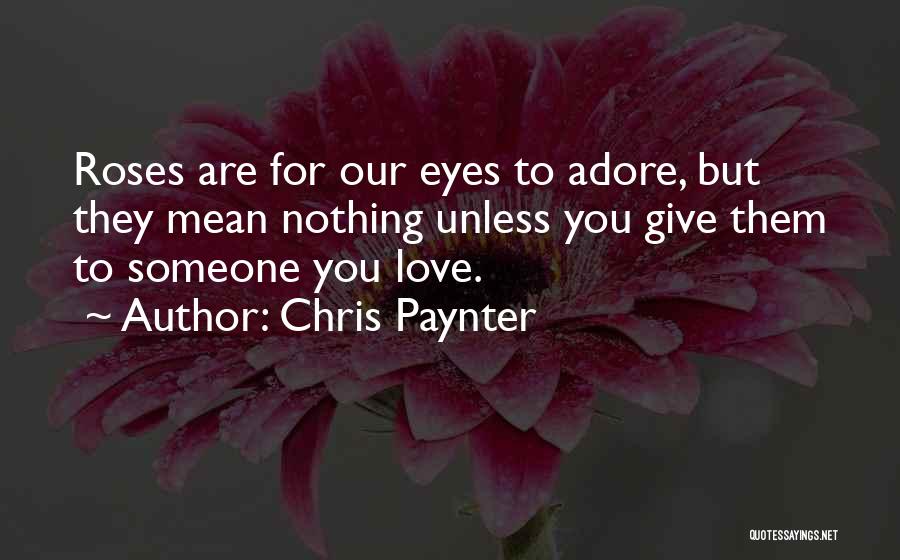 Chris Paynter Quotes: Roses Are For Our Eyes To Adore, But They Mean Nothing Unless You Give Them To Someone You Love.