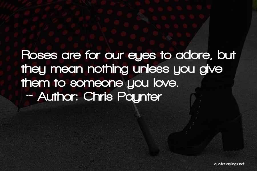 Chris Paynter Quotes: Roses Are For Our Eyes To Adore, But They Mean Nothing Unless You Give Them To Someone You Love.