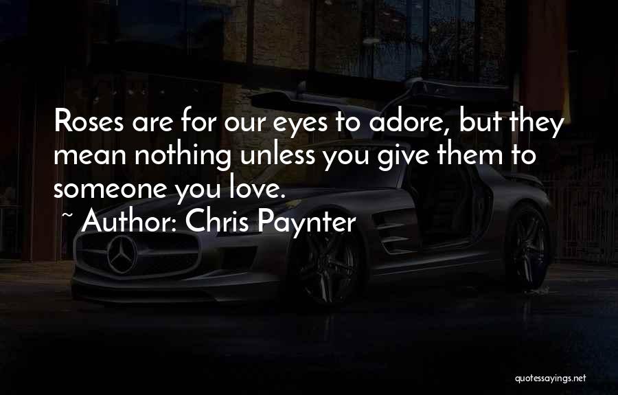 Chris Paynter Quotes: Roses Are For Our Eyes To Adore, But They Mean Nothing Unless You Give Them To Someone You Love.