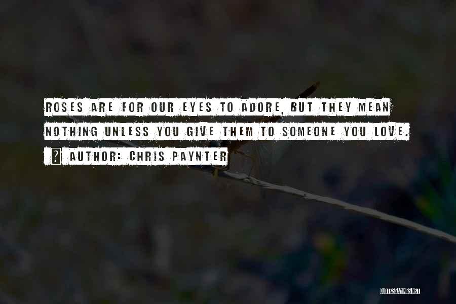 Chris Paynter Quotes: Roses Are For Our Eyes To Adore, But They Mean Nothing Unless You Give Them To Someone You Love.