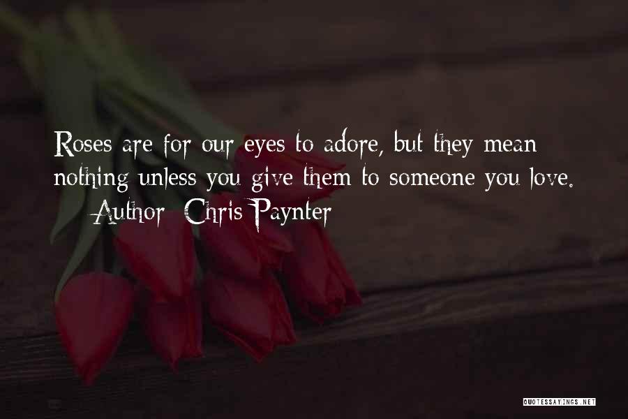 Chris Paynter Quotes: Roses Are For Our Eyes To Adore, But They Mean Nothing Unless You Give Them To Someone You Love.