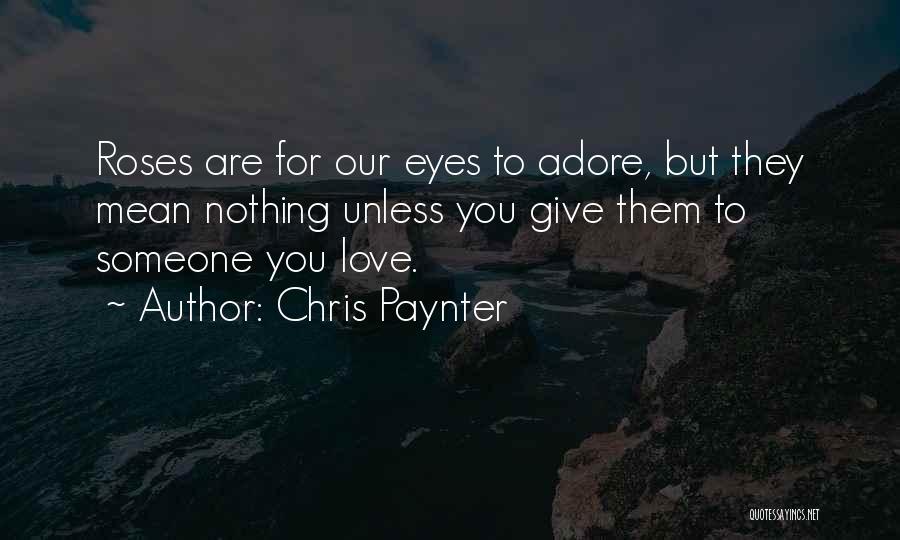 Chris Paynter Quotes: Roses Are For Our Eyes To Adore, But They Mean Nothing Unless You Give Them To Someone You Love.