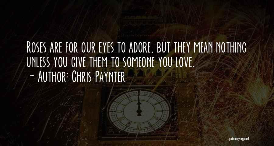 Chris Paynter Quotes: Roses Are For Our Eyes To Adore, But They Mean Nothing Unless You Give Them To Someone You Love.