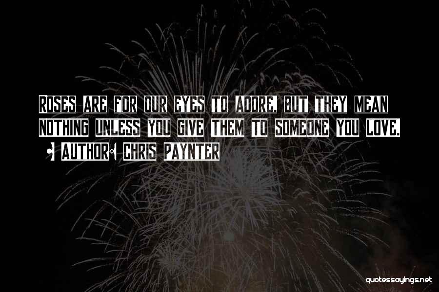 Chris Paynter Quotes: Roses Are For Our Eyes To Adore, But They Mean Nothing Unless You Give Them To Someone You Love.