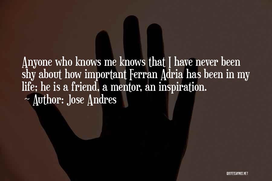 Jose Andres Quotes: Anyone Who Knows Me Knows That I Have Never Been Shy About How Important Ferran Adria Has Been In My