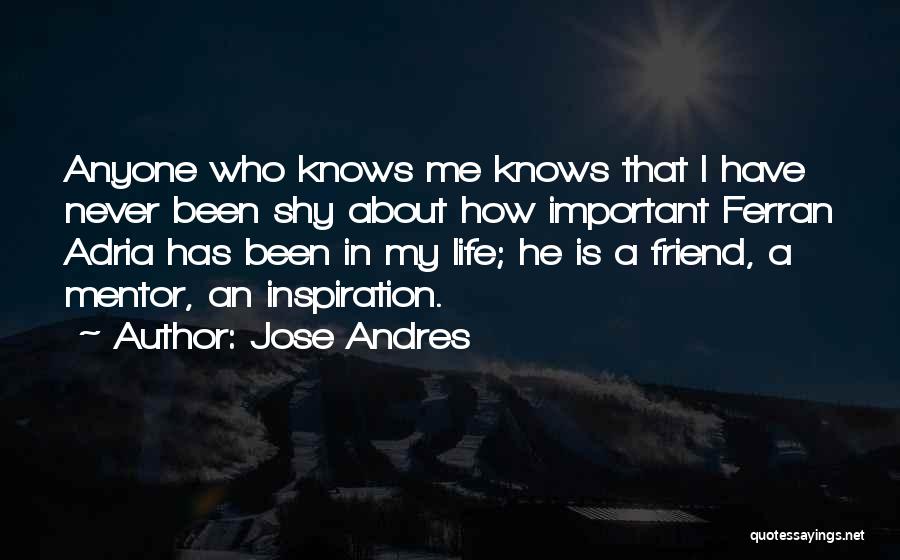 Jose Andres Quotes: Anyone Who Knows Me Knows That I Have Never Been Shy About How Important Ferran Adria Has Been In My