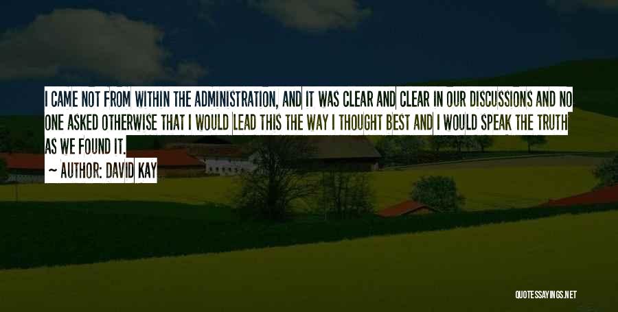 David Kay Quotes: I Came Not From Within The Administration, And It Was Clear And Clear In Our Discussions And No One Asked