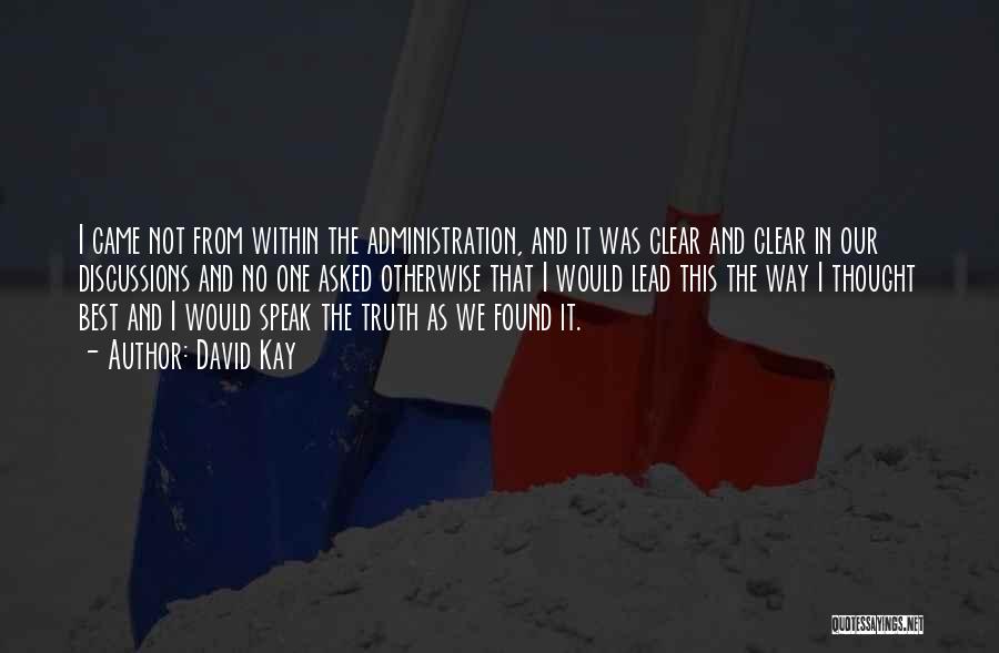 David Kay Quotes: I Came Not From Within The Administration, And It Was Clear And Clear In Our Discussions And No One Asked