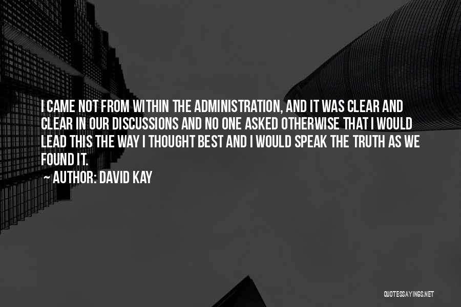 David Kay Quotes: I Came Not From Within The Administration, And It Was Clear And Clear In Our Discussions And No One Asked