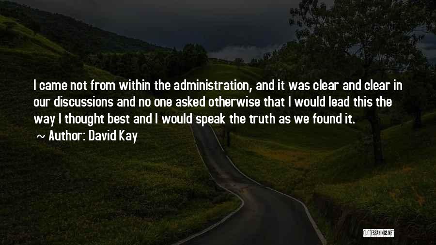 David Kay Quotes: I Came Not From Within The Administration, And It Was Clear And Clear In Our Discussions And No One Asked