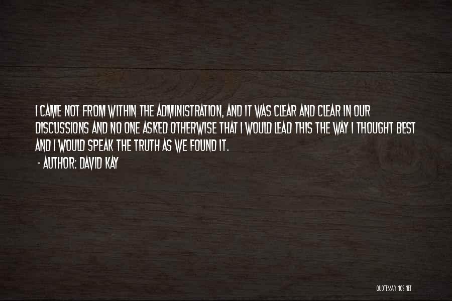 David Kay Quotes: I Came Not From Within The Administration, And It Was Clear And Clear In Our Discussions And No One Asked