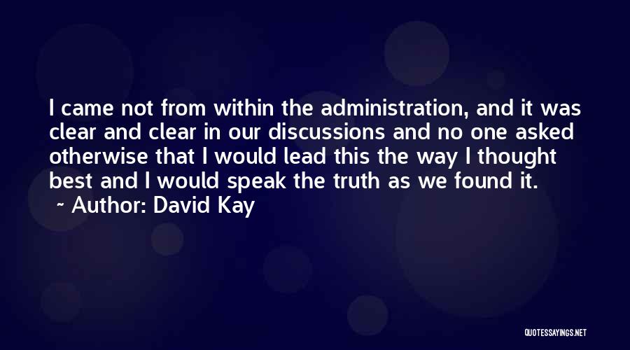 David Kay Quotes: I Came Not From Within The Administration, And It Was Clear And Clear In Our Discussions And No One Asked