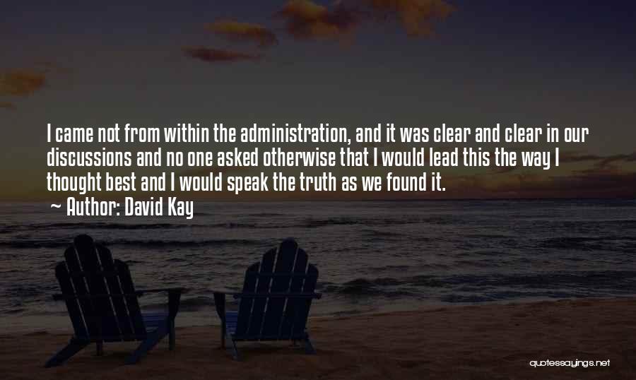 David Kay Quotes: I Came Not From Within The Administration, And It Was Clear And Clear In Our Discussions And No One Asked