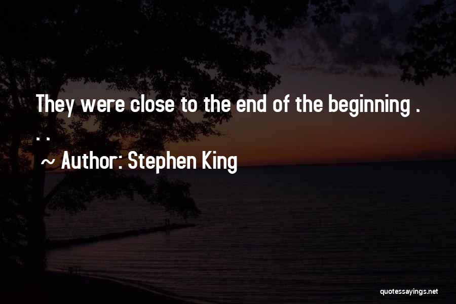 Stephen King Quotes: They Were Close To The End Of The Beginning . . .