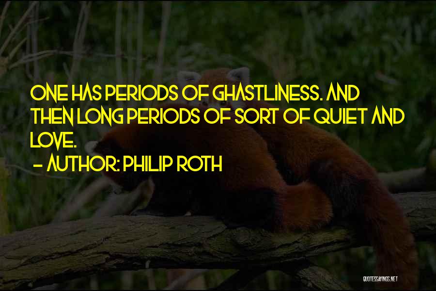 Philip Roth Quotes: One Has Periods Of Ghastliness. And Then Long Periods Of Sort Of Quiet And Love.