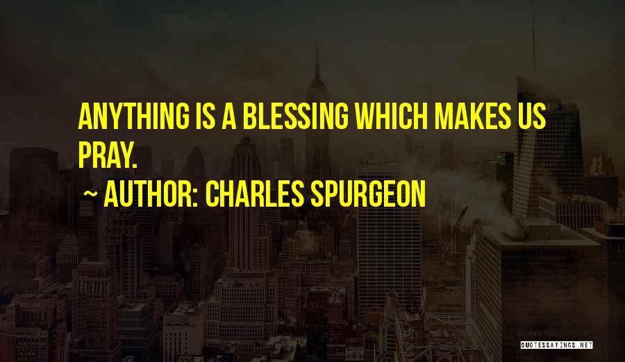 Charles Spurgeon Quotes: Anything Is A Blessing Which Makes Us Pray.