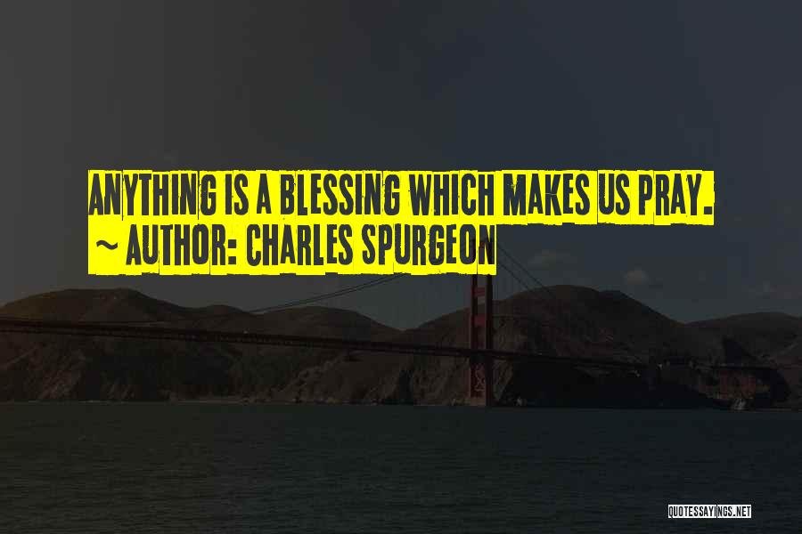 Charles Spurgeon Quotes: Anything Is A Blessing Which Makes Us Pray.