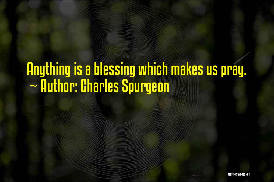 Charles Spurgeon Quotes: Anything Is A Blessing Which Makes Us Pray.