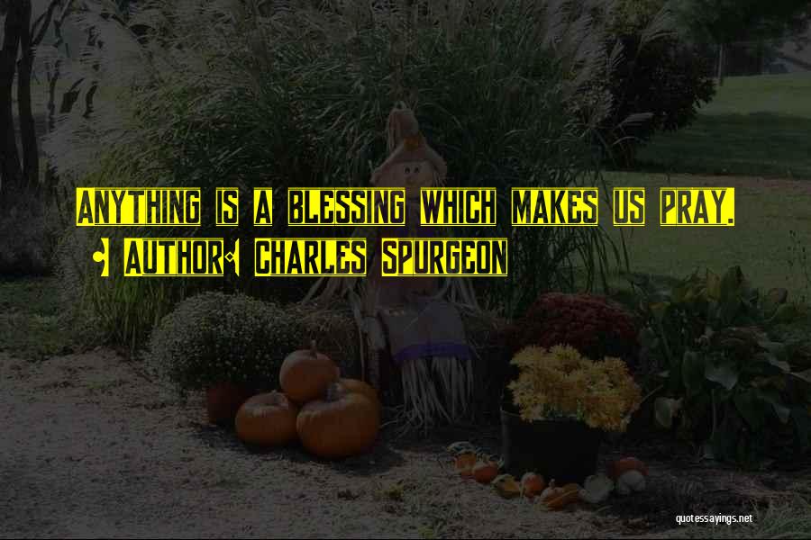 Charles Spurgeon Quotes: Anything Is A Blessing Which Makes Us Pray.