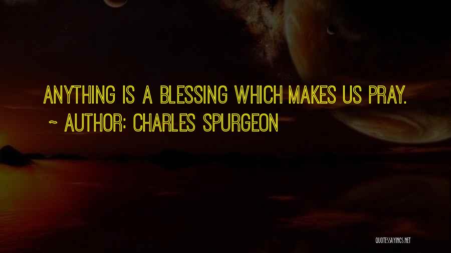 Charles Spurgeon Quotes: Anything Is A Blessing Which Makes Us Pray.